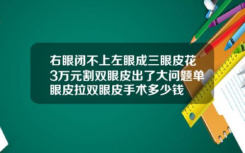 右眼闭不上左眼成三眼皮花3万元割双眼皮出了大问题单眼皮拉双眼皮手术多少钱