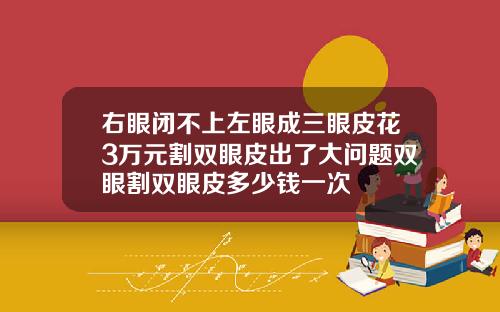 右眼闭不上左眼成三眼皮花3万元割双眼皮出了大问题双眼割双眼皮多少钱一次