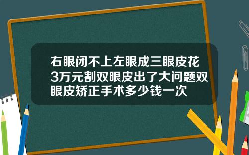 右眼闭不上左眼成三眼皮花3万元割双眼皮出了大问题双眼皮矫正手术多少钱一次