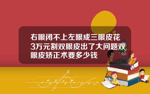 右眼闭不上左眼成三眼皮花3万元割双眼皮出了大问题双眼皮矫正术要多少钱