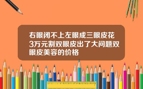 右眼闭不上左眼成三眼皮花3万元割双眼皮出了大问题双眼皮美容的价格