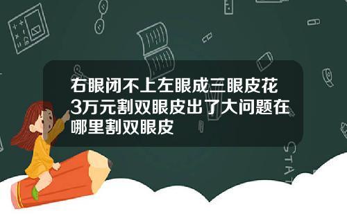 右眼闭不上左眼成三眼皮花3万元割双眼皮出了大问题在哪里割双眼皮
