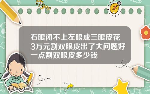 右眼闭不上左眼成三眼皮花3万元割双眼皮出了大问题好一点割双眼皮多少钱