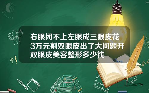 右眼闭不上左眼成三眼皮花3万元割双眼皮出了大问题开双眼皮美容整形多少钱
