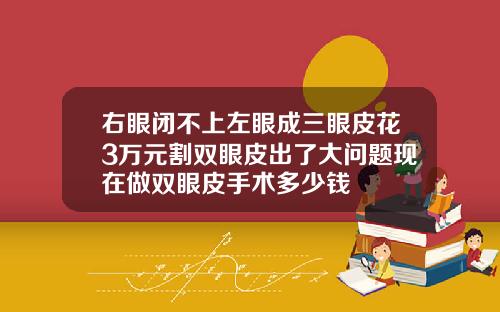 右眼闭不上左眼成三眼皮花3万元割双眼皮出了大问题现在做双眼皮手术多少钱