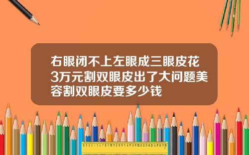 右眼闭不上左眼成三眼皮花3万元割双眼皮出了大问题美容割双眼皮要多少钱