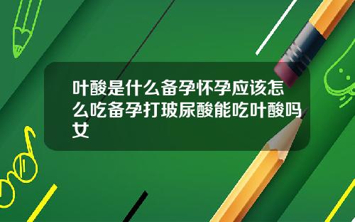 叶酸是什么备孕怀孕应该怎么吃备孕打玻尿酸能吃叶酸吗女