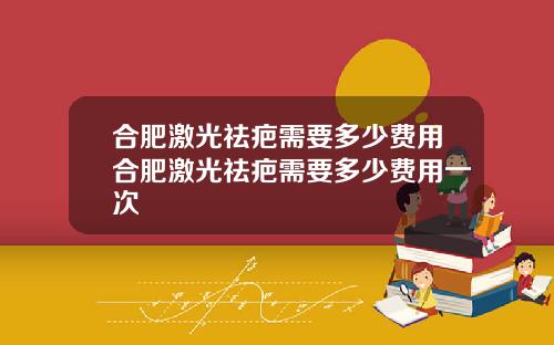 合肥激光祛疤需要多少费用合肥激光祛疤需要多少费用一次