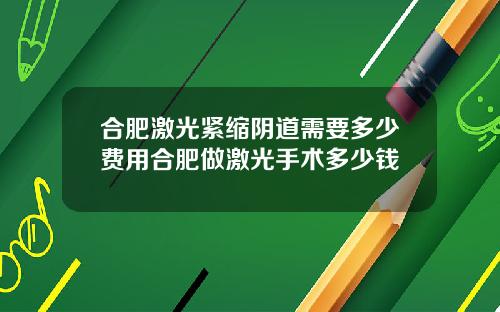 合肥激光紧缩阴道需要多少费用合肥做激光手术多少钱