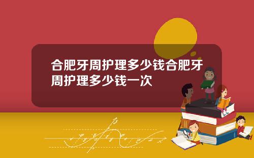 合肥牙周护理多少钱合肥牙周护理多少钱一次