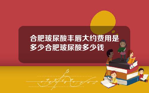合肥玻尿酸丰唇大约费用是多少合肥玻尿酸多少钱