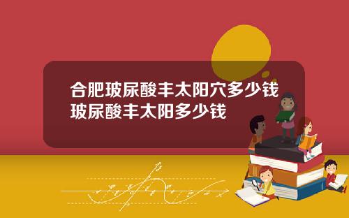 合肥玻尿酸丰太阳穴多少钱玻尿酸丰太阳多少钱