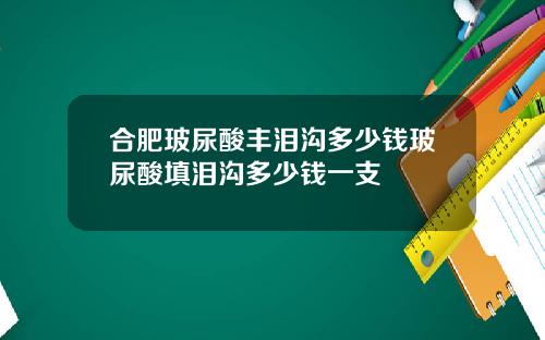 合肥玻尿酸丰泪沟多少钱玻尿酸填泪沟多少钱一支