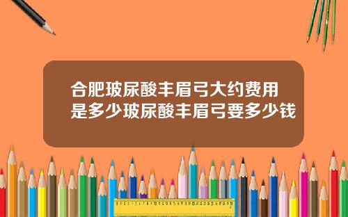 合肥玻尿酸丰眉弓大约费用是多少玻尿酸丰眉弓要多少钱
