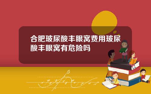 合肥玻尿酸丰眼窝费用玻尿酸丰眼窝有危险吗