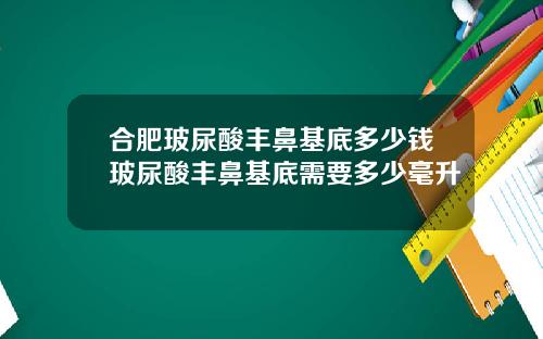 合肥玻尿酸丰鼻基底多少钱玻尿酸丰鼻基底需要多少毫升