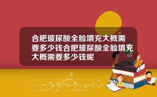 合肥玻尿酸全脸填充大概需要多少钱合肥玻尿酸全脸填充大概需要多少钱呢