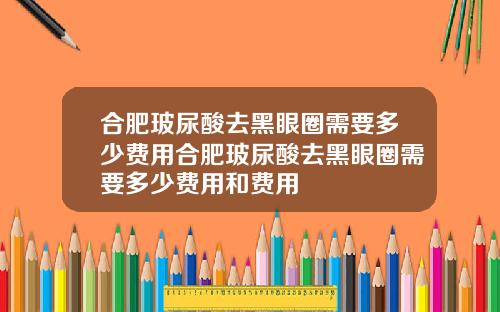 合肥玻尿酸去黑眼圈需要多少费用合肥玻尿酸去黑眼圈需要多少费用和费用