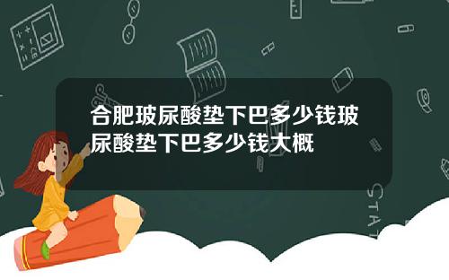 合肥玻尿酸垫下巴多少钱玻尿酸垫下巴多少钱大概