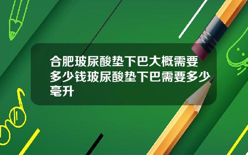 合肥玻尿酸垫下巴大概需要多少钱玻尿酸垫下巴需要多少毫升