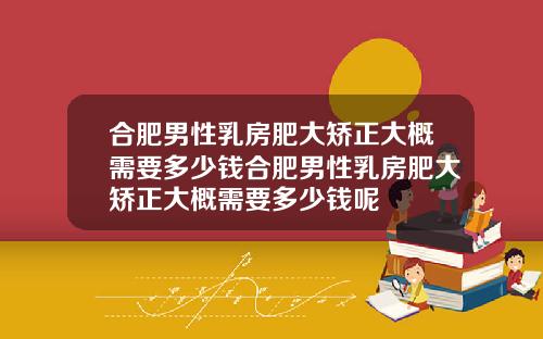 合肥男性乳房肥大矫正大概需要多少钱合肥男性乳房肥大矫正大概需要多少钱呢