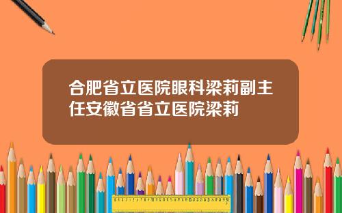 合肥省立医院眼科梁莉副主任安徽省省立医院梁莉
