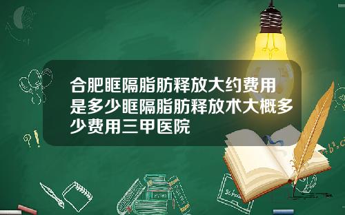 合肥眶隔脂肪释放大约费用是多少眶隔脂肪释放术大概多少费用三甲医院
