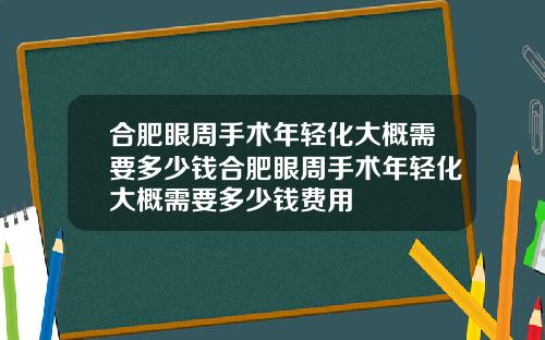 合肥眼周手术年轻化大概需要多少钱合肥眼周手术年轻化大概需要多少钱费用