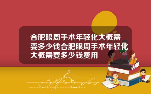 合肥眼周手术年轻化大概需要多少钱合肥眼周手术年轻化大概需要多少钱费用