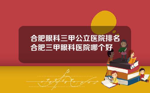 合肥眼科三甲公立医院排名合肥三甲眼科医院哪个好