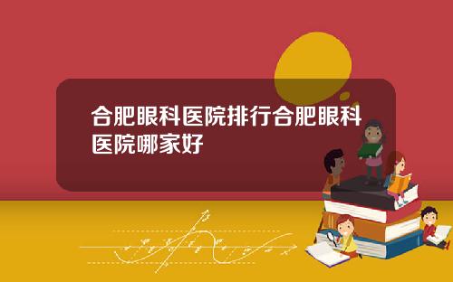 合肥眼科医院排行合肥眼科医院哪家好