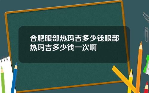 合肥眼部热玛吉多少钱眼部热玛吉多少钱一次啊