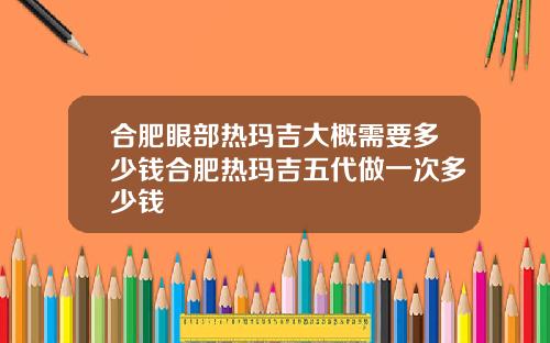 合肥眼部热玛吉大概需要多少钱合肥热玛吉五代做一次多少钱
