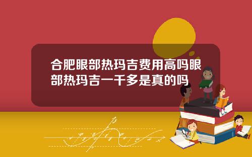合肥眼部热玛吉费用高吗眼部热玛吉一千多是真的吗