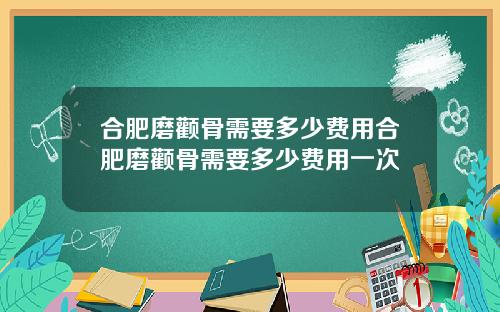 合肥磨颧骨需要多少费用合肥磨颧骨需要多少费用一次