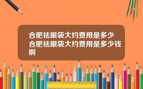合肥祛眼袋大约费用是多少合肥祛眼袋大约费用是多少钱啊