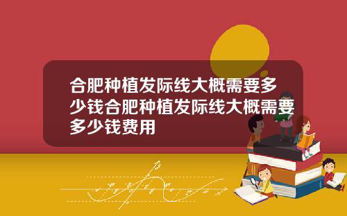 合肥种植发际线大概需要多少钱合肥种植发际线大概需要多少钱费用