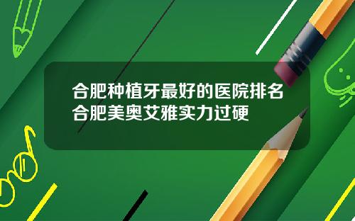 合肥种植牙最好的医院排名合肥美奥艾雅实力过硬