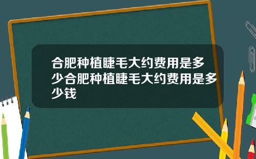 合肥种植睫毛大约费用是多少合肥种植睫毛大约费用是多少钱