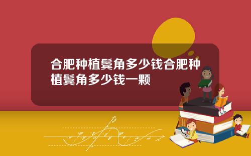 合肥种植鬓角多少钱合肥种植鬓角多少钱一颗