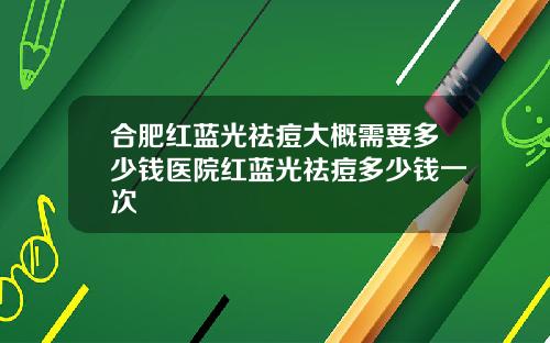 合肥红蓝光祛痘大概需要多少钱医院红蓝光祛痘多少钱一次