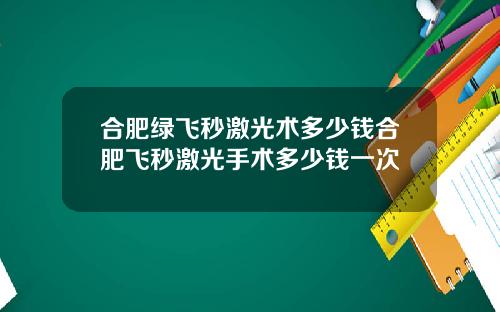 合肥绿飞秒激光术多少钱合肥飞秒激光手术多少钱一次