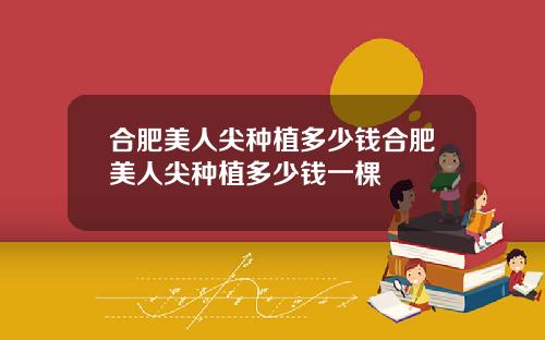 合肥美人尖种植多少钱合肥美人尖种植多少钱一棵