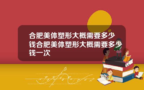 合肥美体塑形大概需要多少钱合肥美体塑形大概需要多少钱一次