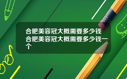合肥美容冠大概需要多少钱合肥美容冠大概需要多少钱一个