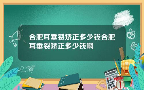 合肥耳垂裂矫正多少钱合肥耳垂裂矫正多少钱啊