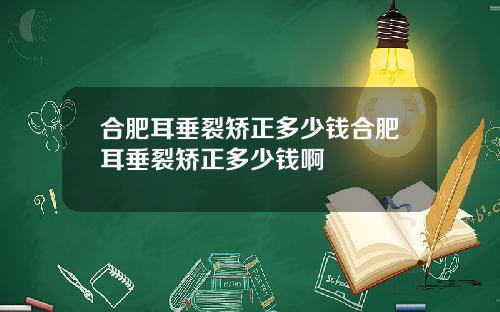 合肥耳垂裂矫正多少钱合肥耳垂裂矫正多少钱啊