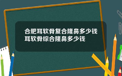 合肥耳软骨复合隆鼻多少钱耳软骨综合隆鼻多少钱