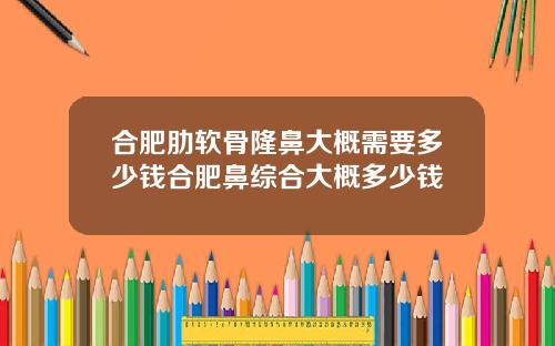 合肥肋软骨隆鼻大概需要多少钱合肥鼻综合大概多少钱