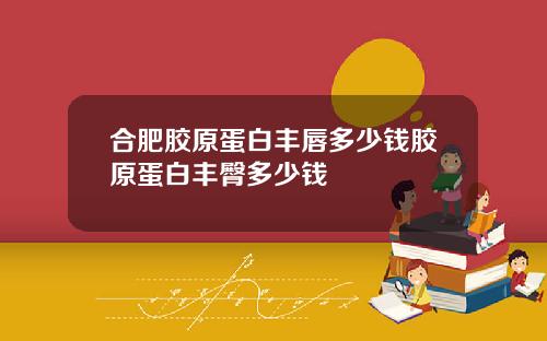 合肥胶原蛋白丰唇多少钱胶原蛋白丰臀多少钱